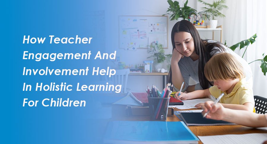 How Teacher Engagement and Involvement Help in Holistic Learning for Children