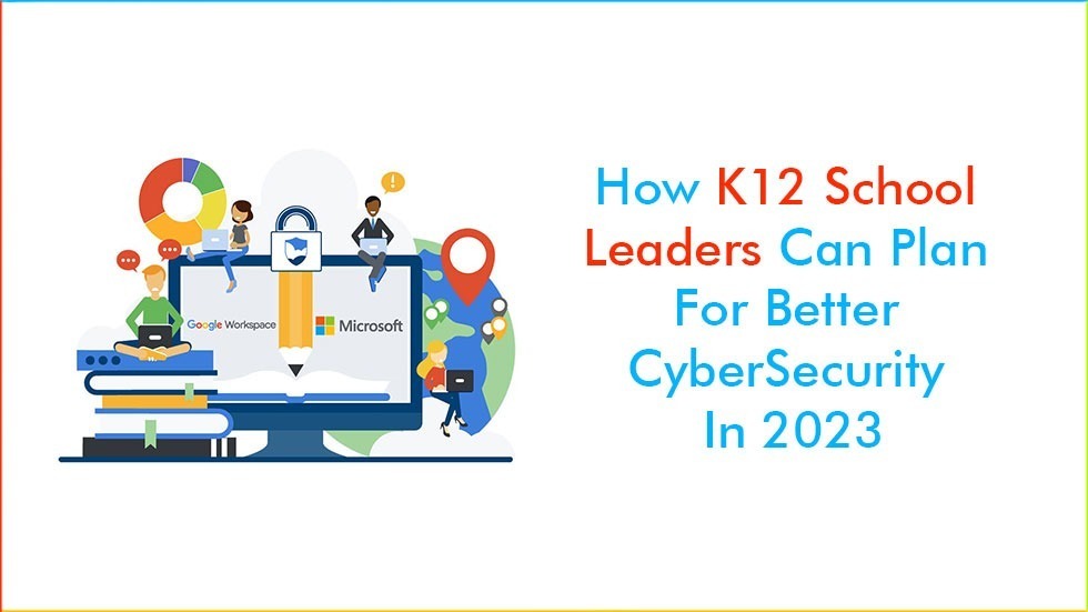 How K-12 School Leaders Can Plan For Better Cybersecurity In 2023