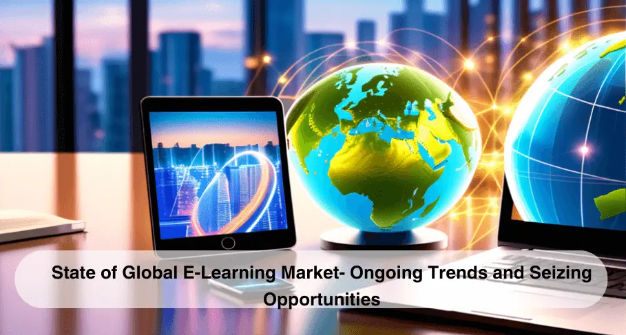 State of Global E-Learning Market- Ongoing Trends and Seizing Opportunities