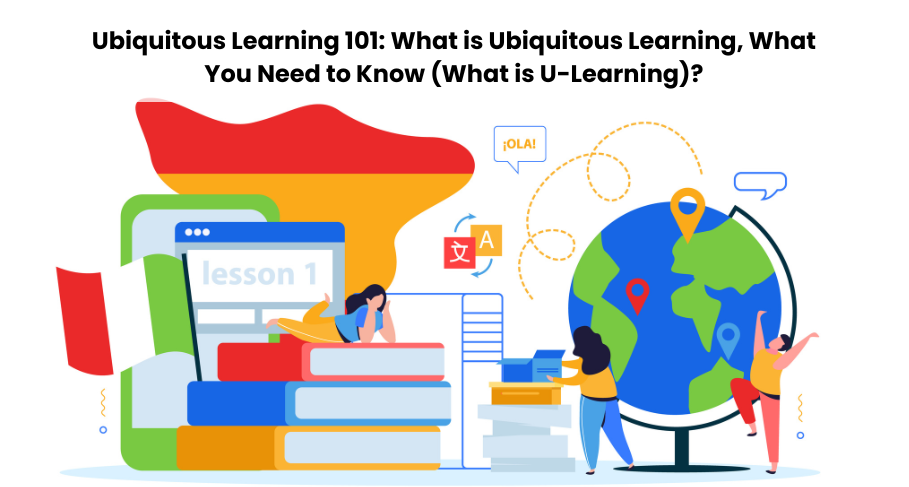 Ubiquitous Learning 101: What is Ubiquitous Learning, What You Need to Know (What is U-Learning)?